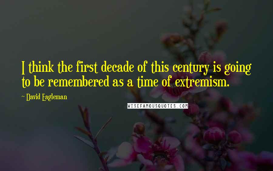 David Eagleman Quotes: I think the first decade of this century is going to be remembered as a time of extremism.