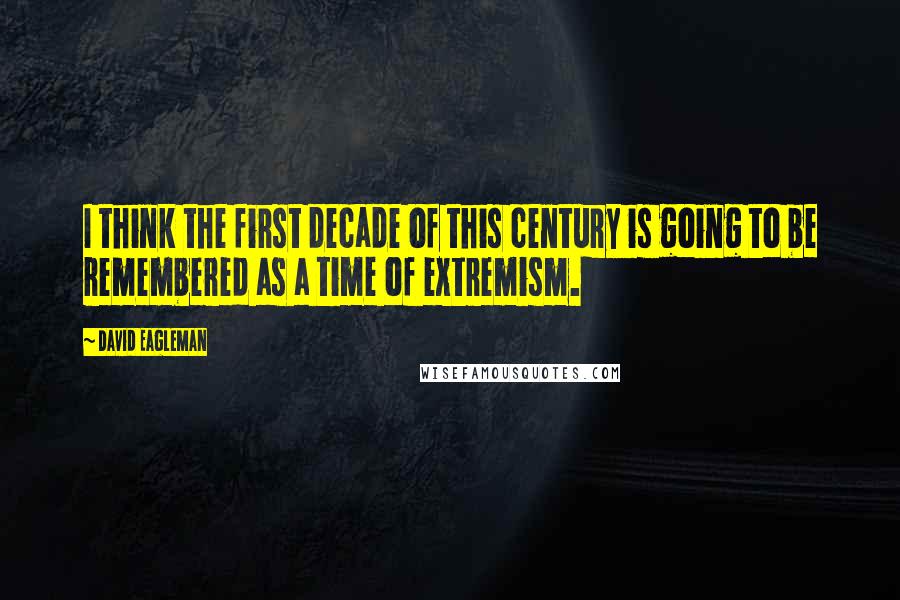 David Eagleman Quotes: I think the first decade of this century is going to be remembered as a time of extremism.