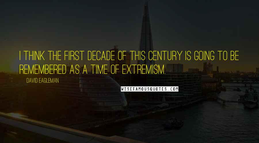 David Eagleman Quotes: I think the first decade of this century is going to be remembered as a time of extremism.