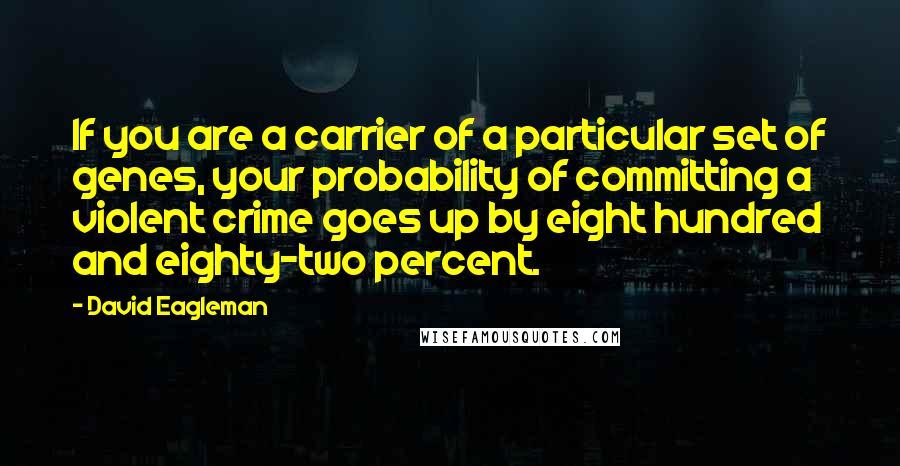 David Eagleman Quotes: If you are a carrier of a particular set of genes, your probability of committing a violent crime goes up by eight hundred and eighty-two percent.