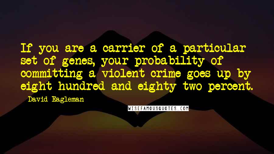 David Eagleman Quotes: If you are a carrier of a particular set of genes, your probability of committing a violent crime goes up by eight hundred and eighty-two percent.