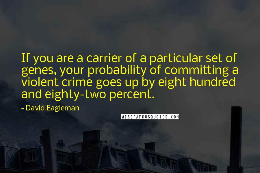 David Eagleman Quotes: If you are a carrier of a particular set of genes, your probability of committing a violent crime goes up by eight hundred and eighty-two percent.