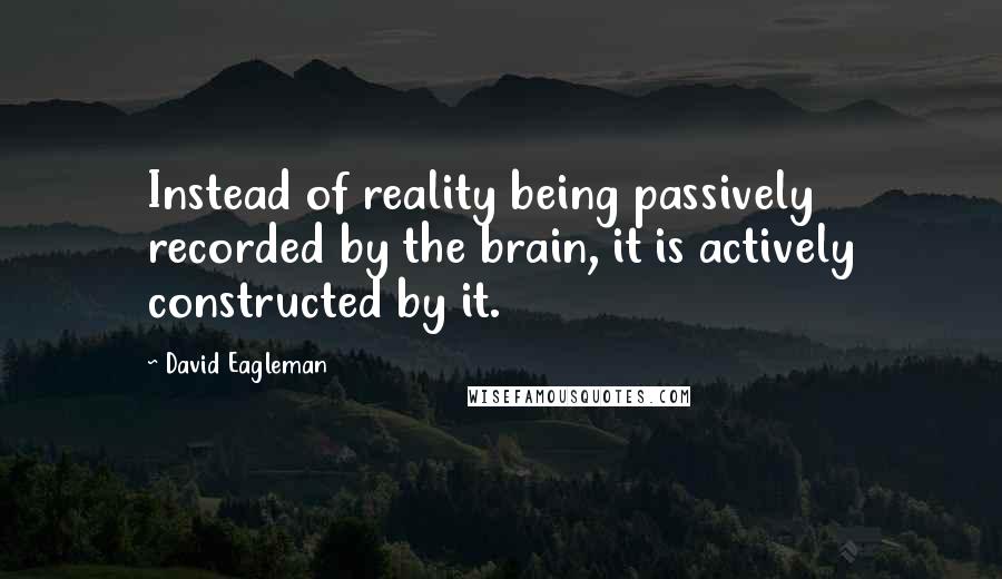 David Eagleman Quotes: Instead of reality being passively recorded by the brain, it is actively constructed by it.