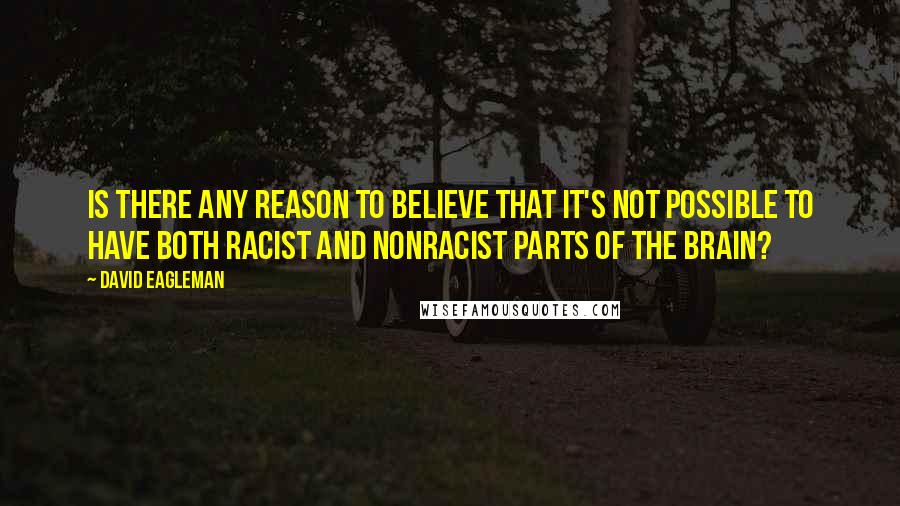 David Eagleman Quotes: Is there any reason to believe that it's not possible to have both racist and nonracist parts of the brain?