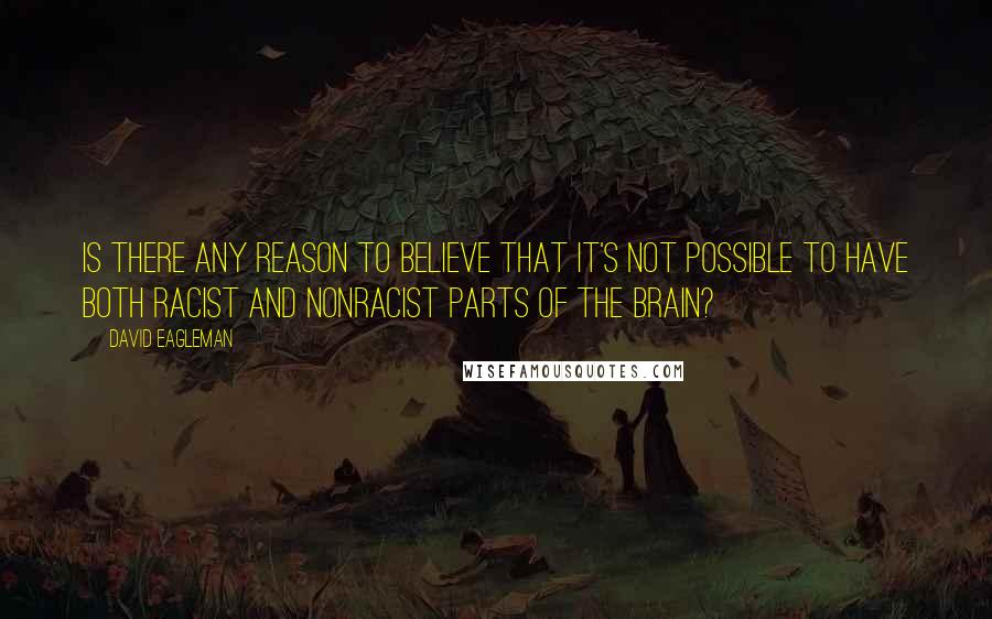 David Eagleman Quotes: Is there any reason to believe that it's not possible to have both racist and nonracist parts of the brain?