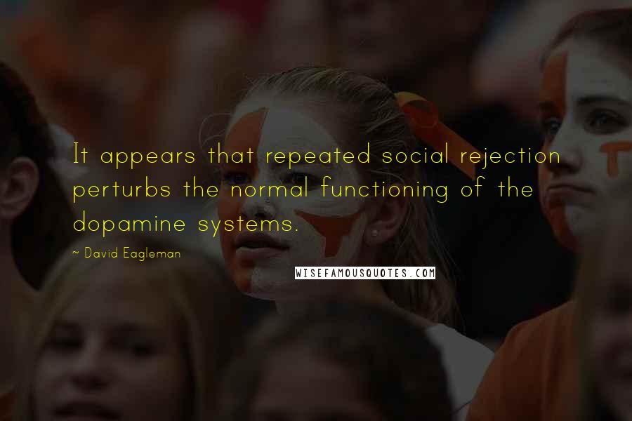 David Eagleman Quotes: It appears that repeated social rejection perturbs the normal functioning of the dopamine systems.