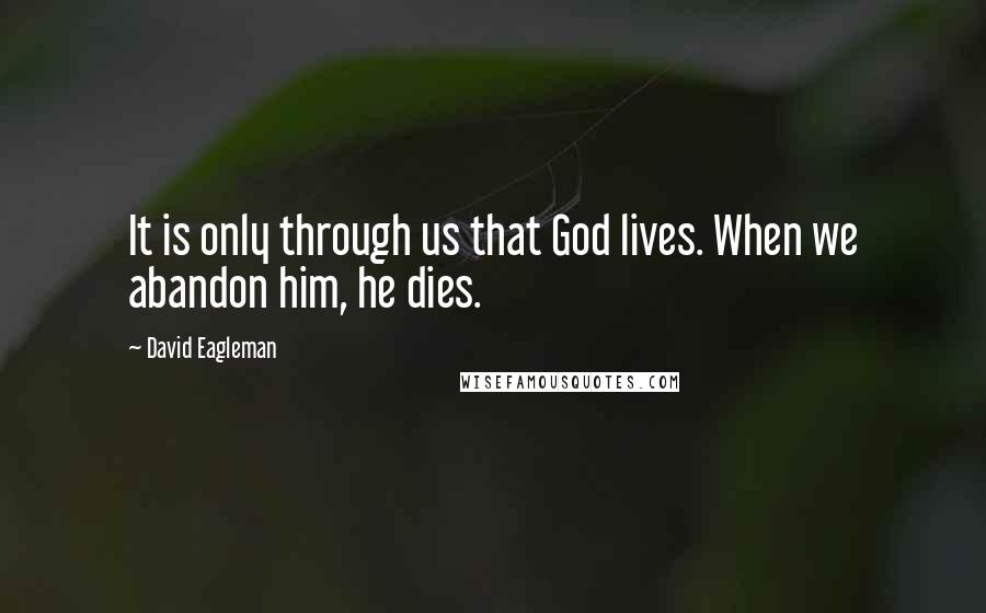 David Eagleman Quotes: It is only through us that God lives. When we abandon him, he dies.