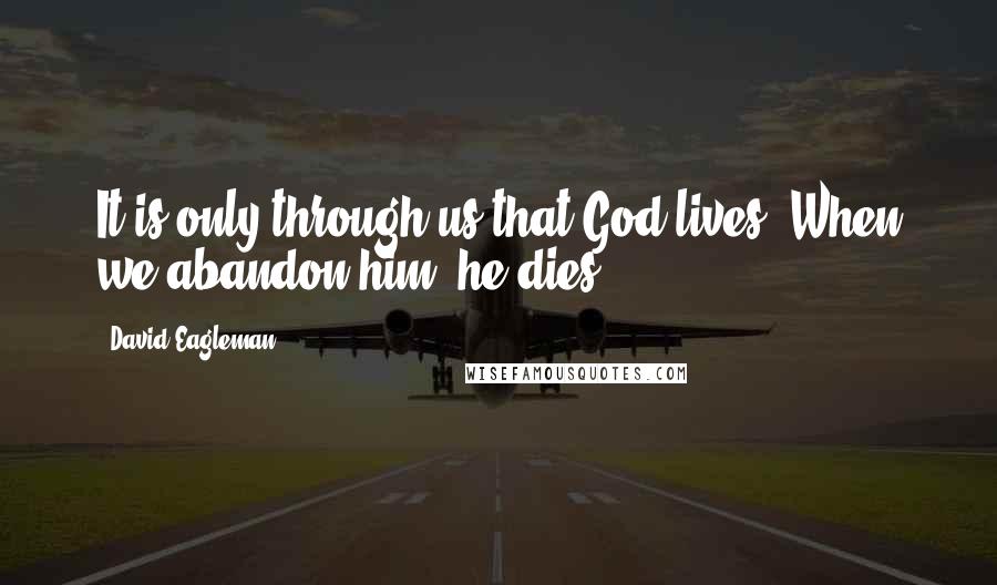 David Eagleman Quotes: It is only through us that God lives. When we abandon him, he dies.