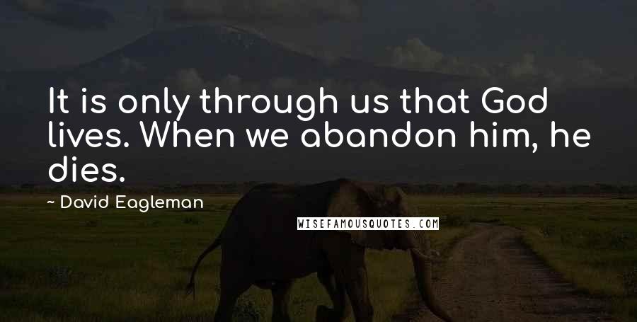 David Eagleman Quotes: It is only through us that God lives. When we abandon him, he dies.