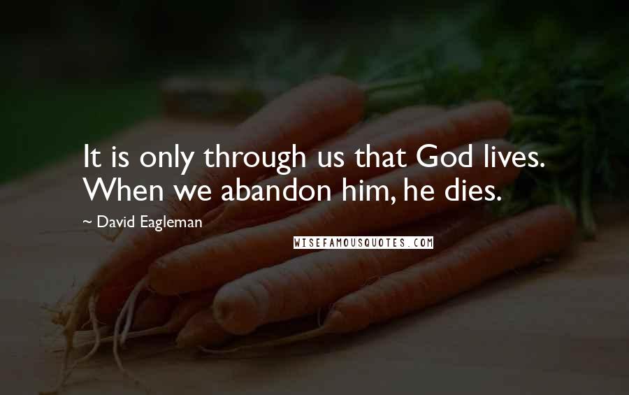 David Eagleman Quotes: It is only through us that God lives. When we abandon him, he dies.