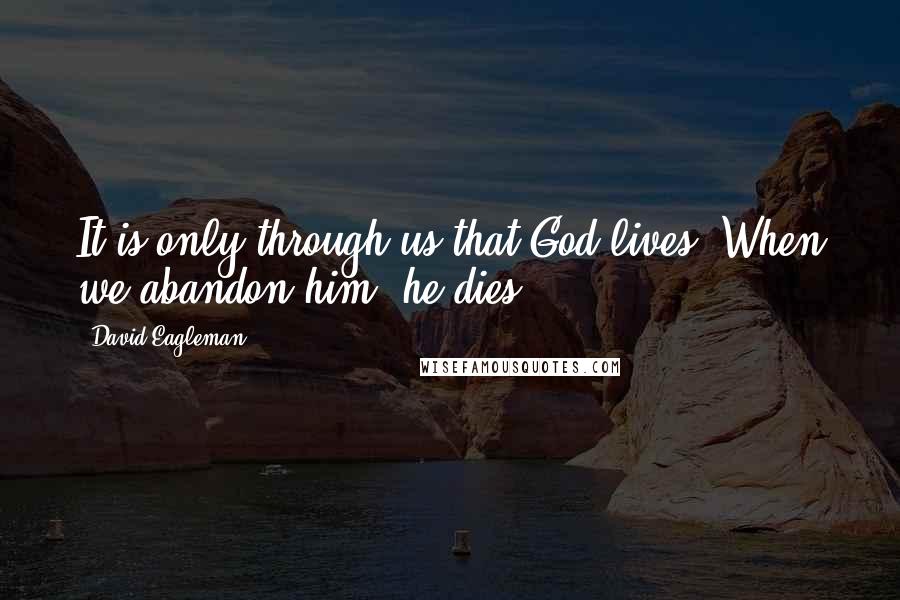 David Eagleman Quotes: It is only through us that God lives. When we abandon him, he dies.