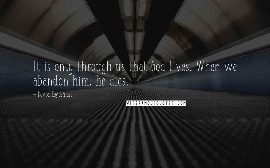 David Eagleman Quotes: It is only through us that God lives. When we abandon him, he dies.