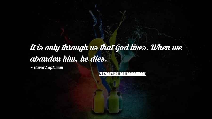 David Eagleman Quotes: It is only through us that God lives. When we abandon him, he dies.