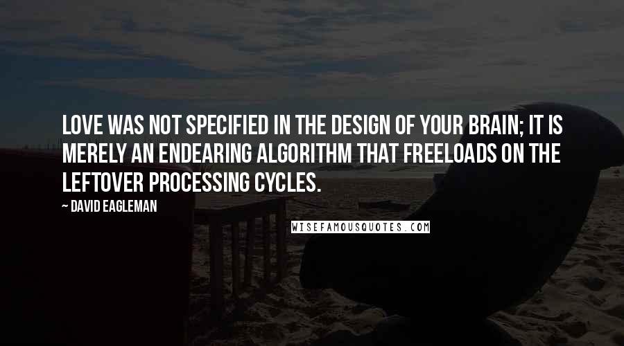 David Eagleman Quotes: Love was not specified in the design of your brain; it is merely an endearing algorithm that freeloads on the leftover processing cycles.
