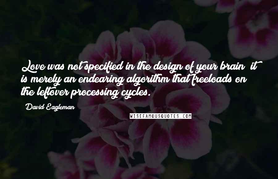 David Eagleman Quotes: Love was not specified in the design of your brain; it is merely an endearing algorithm that freeloads on the leftover processing cycles.