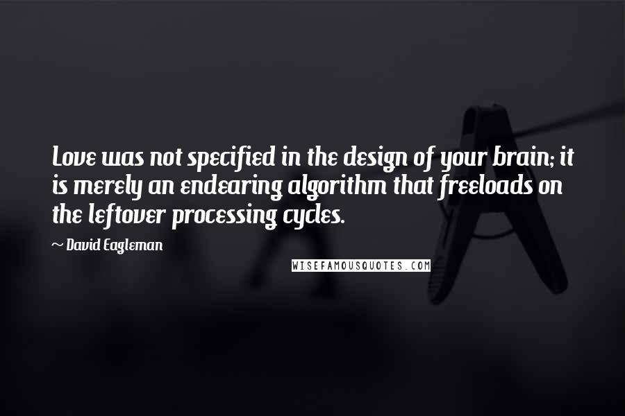 David Eagleman Quotes: Love was not specified in the design of your brain; it is merely an endearing algorithm that freeloads on the leftover processing cycles.