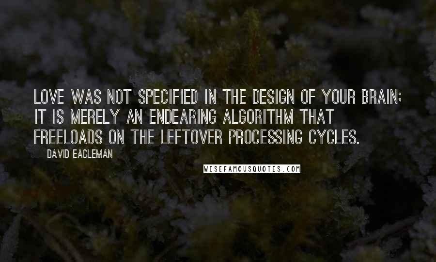 David Eagleman Quotes: Love was not specified in the design of your brain; it is merely an endearing algorithm that freeloads on the leftover processing cycles.