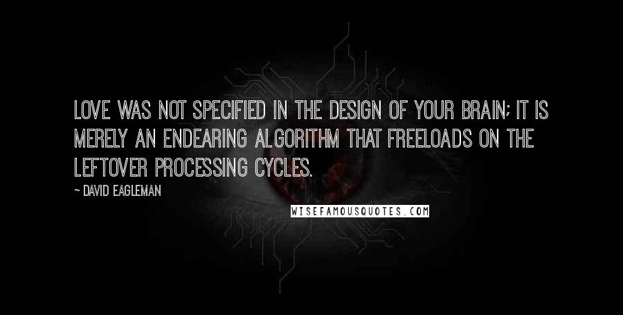 David Eagleman Quotes: Love was not specified in the design of your brain; it is merely an endearing algorithm that freeloads on the leftover processing cycles.