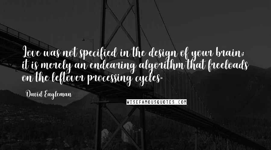 David Eagleman Quotes: Love was not specified in the design of your brain; it is merely an endearing algorithm that freeloads on the leftover processing cycles.