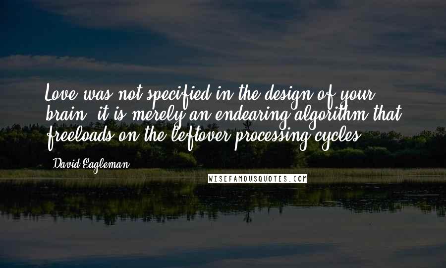 David Eagleman Quotes: Love was not specified in the design of your brain; it is merely an endearing algorithm that freeloads on the leftover processing cycles.