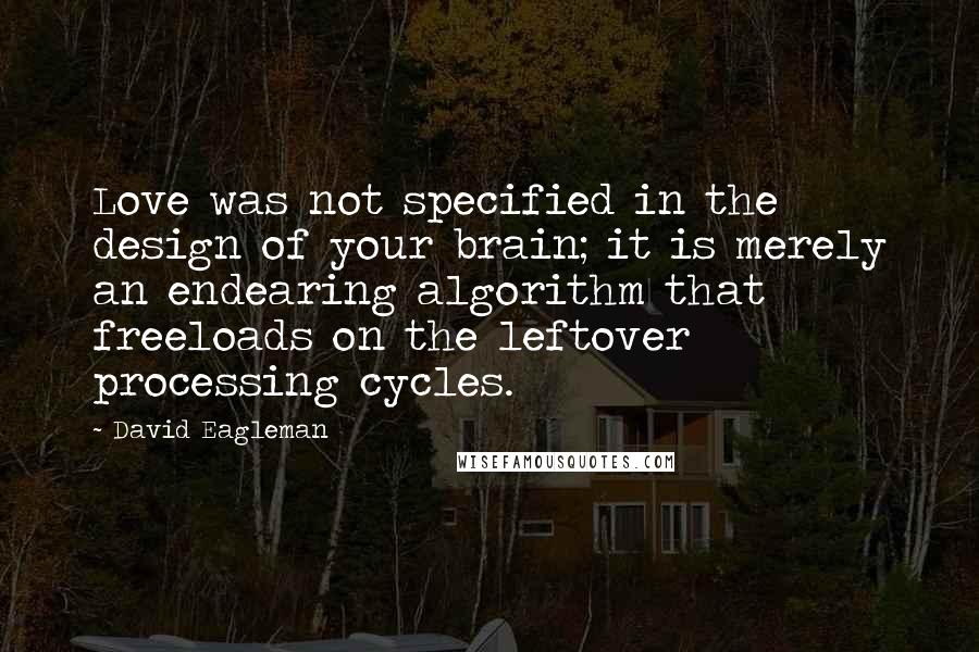 David Eagleman Quotes: Love was not specified in the design of your brain; it is merely an endearing algorithm that freeloads on the leftover processing cycles.