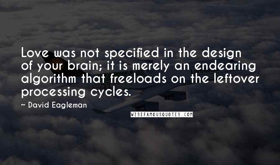 David Eagleman Quotes: Love was not specified in the design of your brain; it is merely an endearing algorithm that freeloads on the leftover processing cycles.