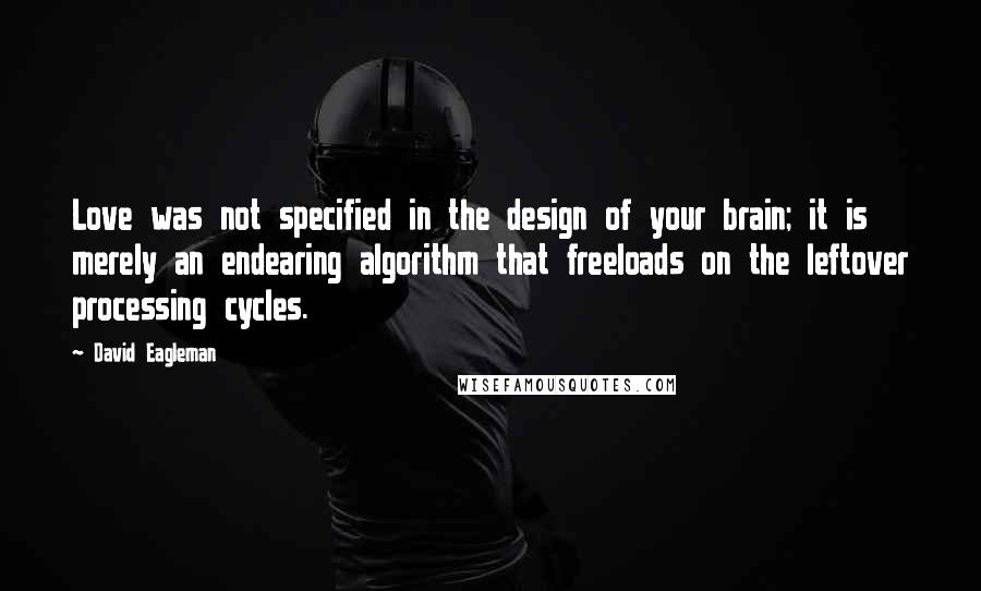 David Eagleman Quotes: Love was not specified in the design of your brain; it is merely an endearing algorithm that freeloads on the leftover processing cycles.