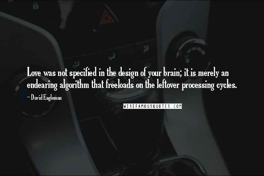 David Eagleman Quotes: Love was not specified in the design of your brain; it is merely an endearing algorithm that freeloads on the leftover processing cycles.