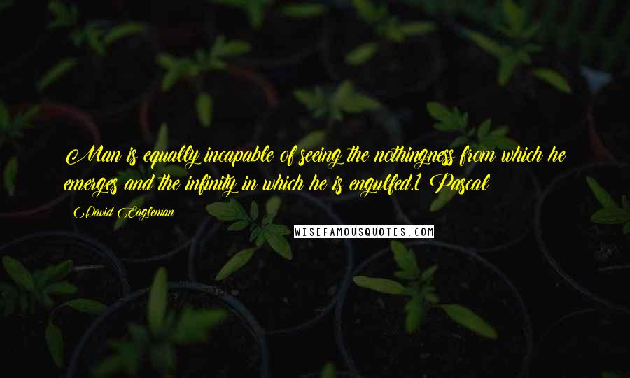 David Eagleman Quotes: Man is equally incapable of seeing the nothingness from which he emerges and the infinity in which he is engulfed.1 Pascal