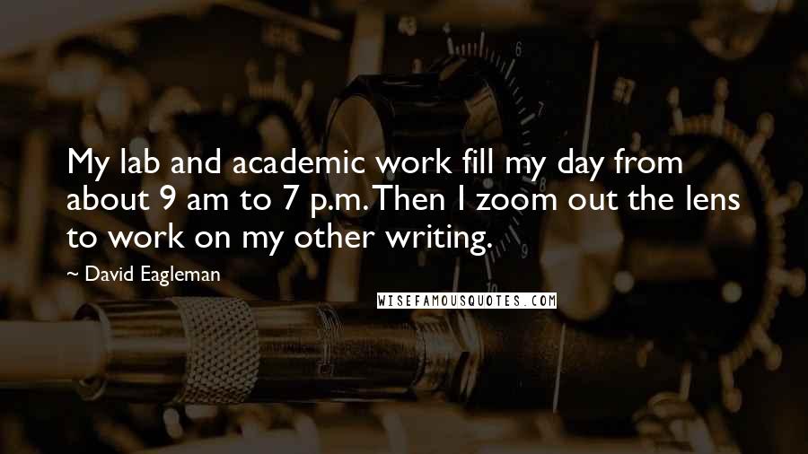 David Eagleman Quotes: My lab and academic work fill my day from about 9 am to 7 p.m. Then I zoom out the lens to work on my other writing.