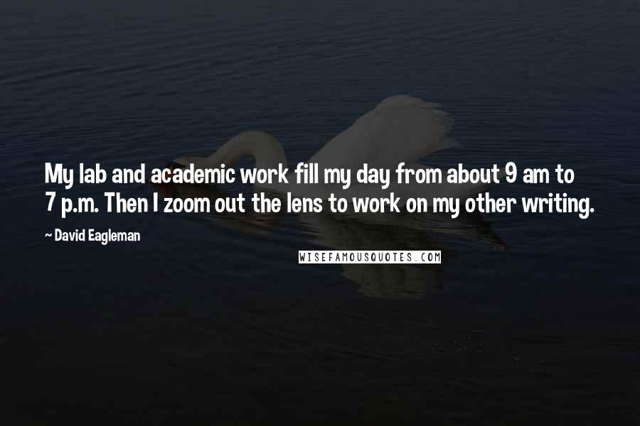 David Eagleman Quotes: My lab and academic work fill my day from about 9 am to 7 p.m. Then I zoom out the lens to work on my other writing.