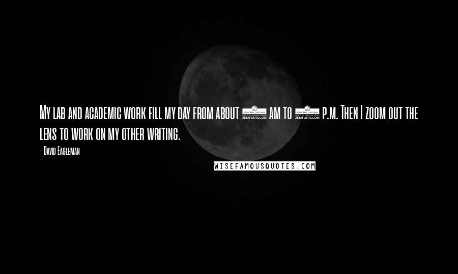 David Eagleman Quotes: My lab and academic work fill my day from about 9 am to 7 p.m. Then I zoom out the lens to work on my other writing.