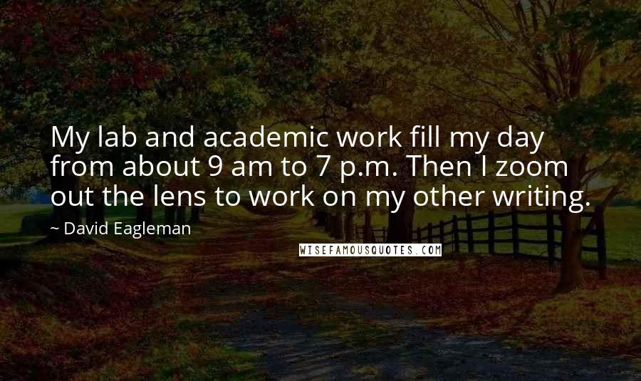 David Eagleman Quotes: My lab and academic work fill my day from about 9 am to 7 p.m. Then I zoom out the lens to work on my other writing.