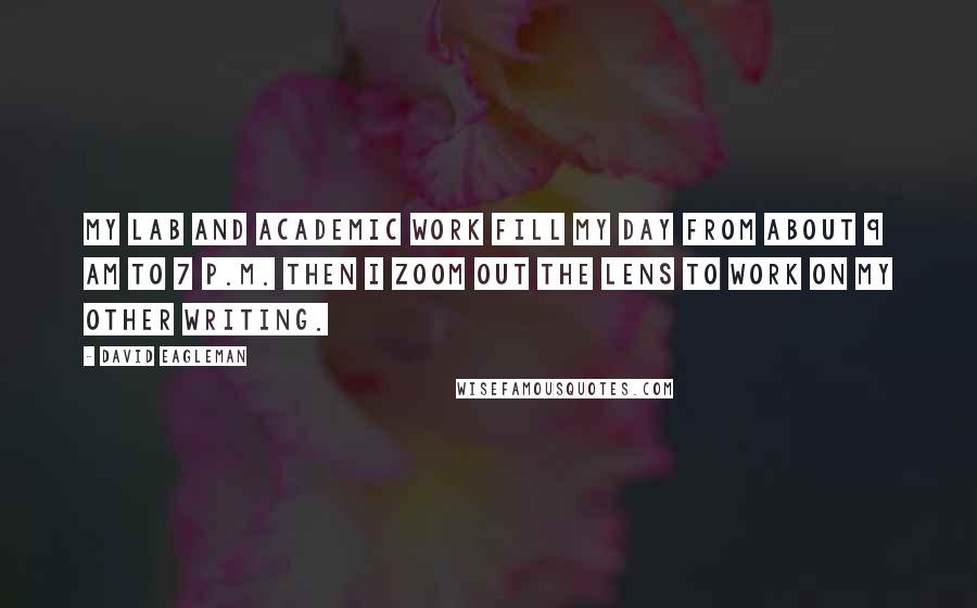 David Eagleman Quotes: My lab and academic work fill my day from about 9 am to 7 p.m. Then I zoom out the lens to work on my other writing.