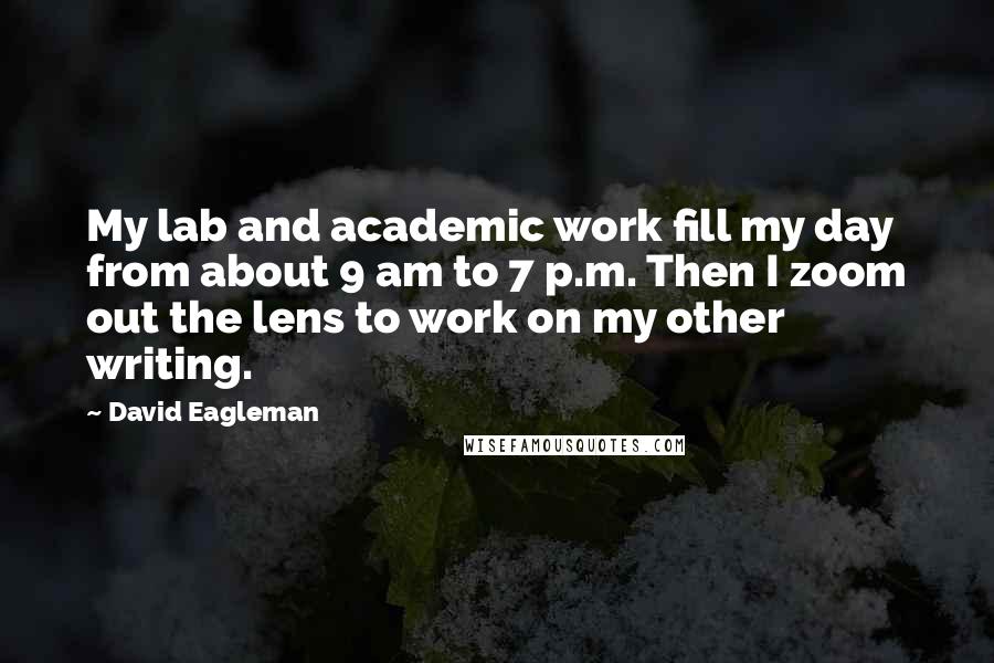 David Eagleman Quotes: My lab and academic work fill my day from about 9 am to 7 p.m. Then I zoom out the lens to work on my other writing.