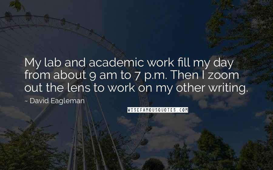 David Eagleman Quotes: My lab and academic work fill my day from about 9 am to 7 p.m. Then I zoom out the lens to work on my other writing.