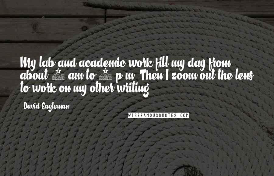 David Eagleman Quotes: My lab and academic work fill my day from about 9 am to 7 p.m. Then I zoom out the lens to work on my other writing.