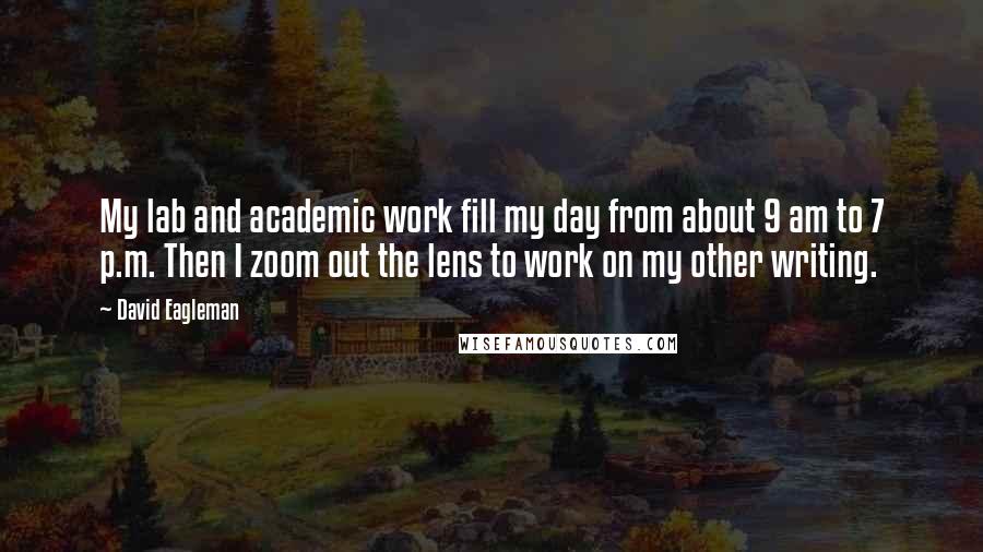 David Eagleman Quotes: My lab and academic work fill my day from about 9 am to 7 p.m. Then I zoom out the lens to work on my other writing.