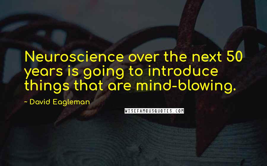 David Eagleman Quotes: Neuroscience over the next 50 years is going to introduce things that are mind-blowing.