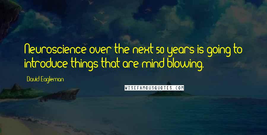 David Eagleman Quotes: Neuroscience over the next 50 years is going to introduce things that are mind-blowing.