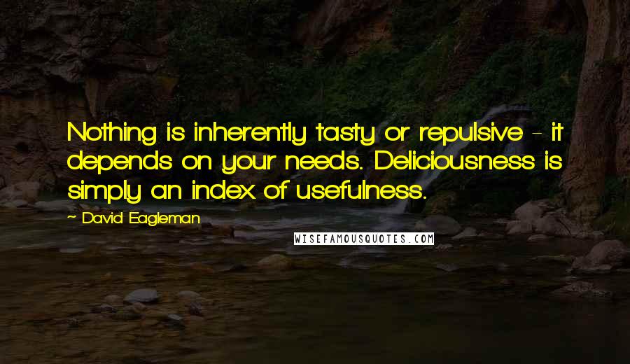 David Eagleman Quotes: Nothing is inherently tasty or repulsive - it depends on your needs. Deliciousness is simply an index of usefulness.