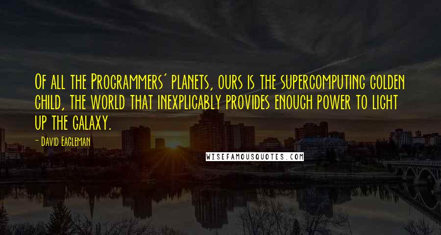 David Eagleman Quotes: Of all the Programmers' planets, ours is the supercomputing golden child, the world that inexplicably provides enough power to light up the galaxy.