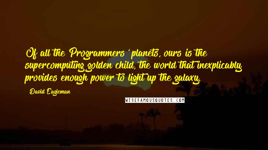 David Eagleman Quotes: Of all the Programmers' planets, ours is the supercomputing golden child, the world that inexplicably provides enough power to light up the galaxy.