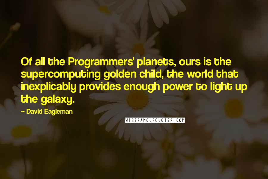 David Eagleman Quotes: Of all the Programmers' planets, ours is the supercomputing golden child, the world that inexplicably provides enough power to light up the galaxy.