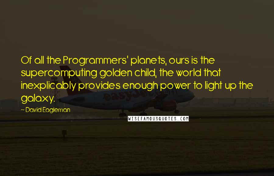 David Eagleman Quotes: Of all the Programmers' planets, ours is the supercomputing golden child, the world that inexplicably provides enough power to light up the galaxy.