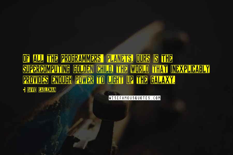 David Eagleman Quotes: Of all the Programmers' planets, ours is the supercomputing golden child, the world that inexplicably provides enough power to light up the galaxy.