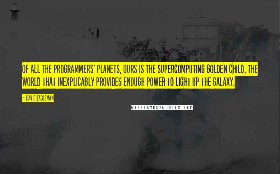 David Eagleman Quotes: Of all the Programmers' planets, ours is the supercomputing golden child, the world that inexplicably provides enough power to light up the galaxy.