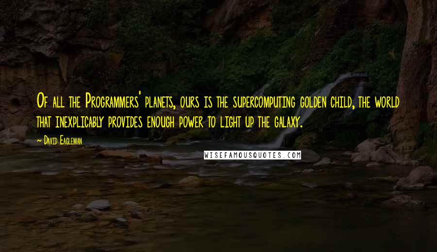 David Eagleman Quotes: Of all the Programmers' planets, ours is the supercomputing golden child, the world that inexplicably provides enough power to light up the galaxy.
