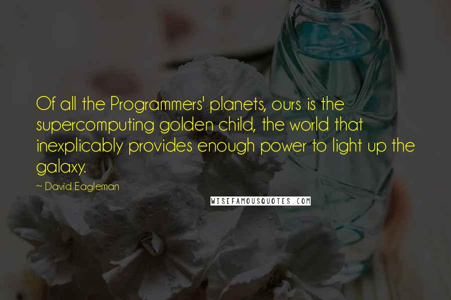 David Eagleman Quotes: Of all the Programmers' planets, ours is the supercomputing golden child, the world that inexplicably provides enough power to light up the galaxy.