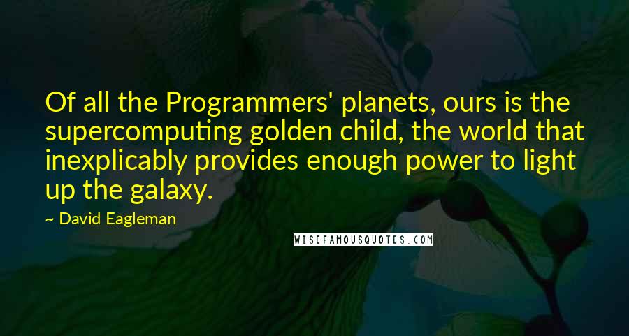 David Eagleman Quotes: Of all the Programmers' planets, ours is the supercomputing golden child, the world that inexplicably provides enough power to light up the galaxy.